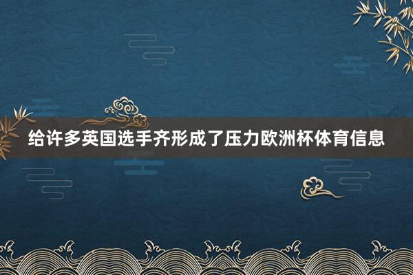 给许多英国选手齐形成了压力欧洲杯体育信息