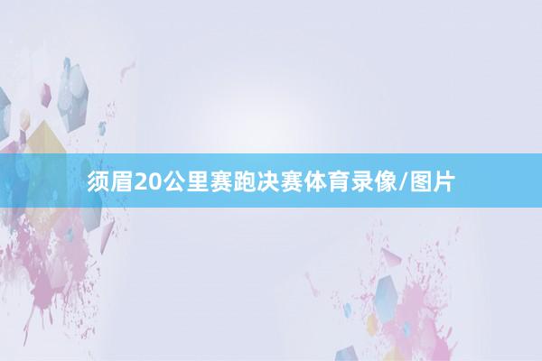 须眉20公里赛跑决赛体育录像/图片