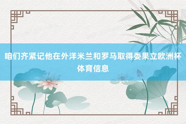 咱们齐紧记他在外洋米兰和罗马取得委果立欧洲杯体育信息
