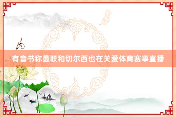 有音书称曼联和切尔西也在关爱体育赛事直播
