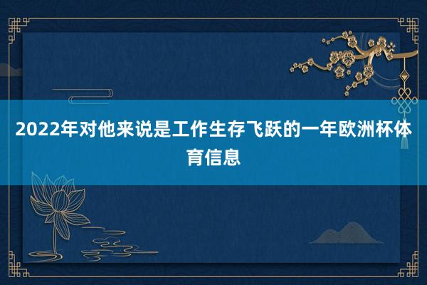 2022年对他来说是工作生存飞跃的一年欧洲杯体育信息