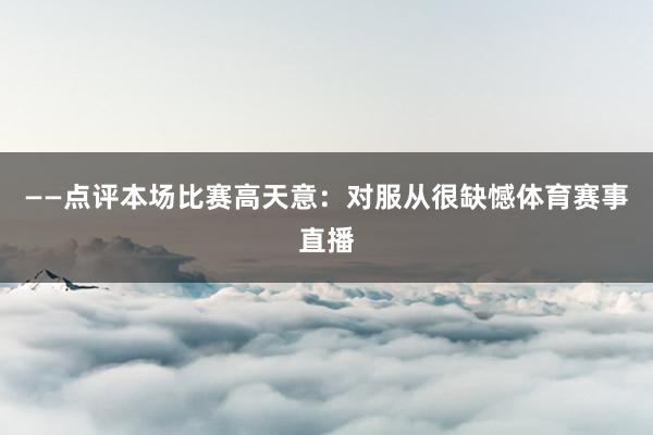 ——点评本场比赛高天意：对服从很缺憾体育赛事直播