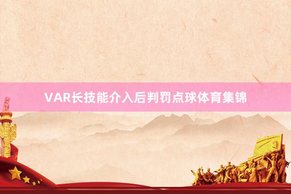 VAR长技能介入后判罚点球体育集锦