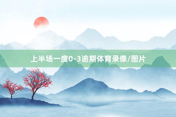 上半场一度0-3逾期体育录像/图片