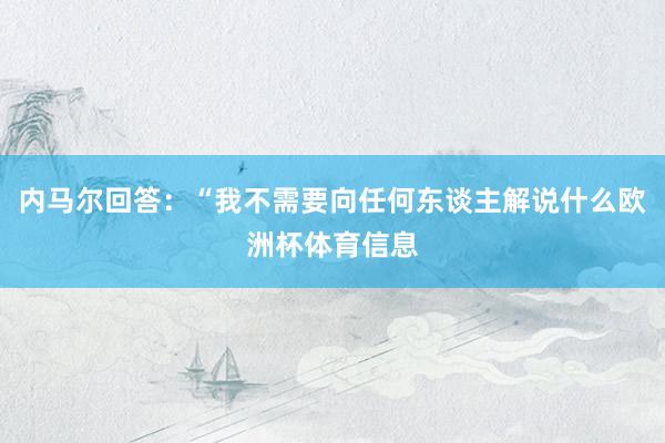 内马尔回答：“我不需要向任何东谈主解说什么欧洲杯体育信息