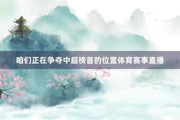 咱们正在争夺中超榜首的位置体育赛事直播