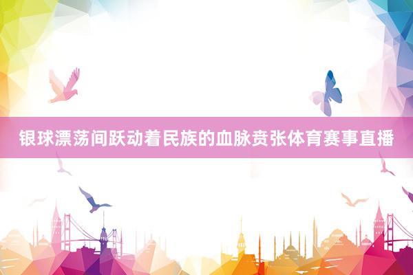 银球漂荡间跃动着民族的血脉贲张体育赛事直播