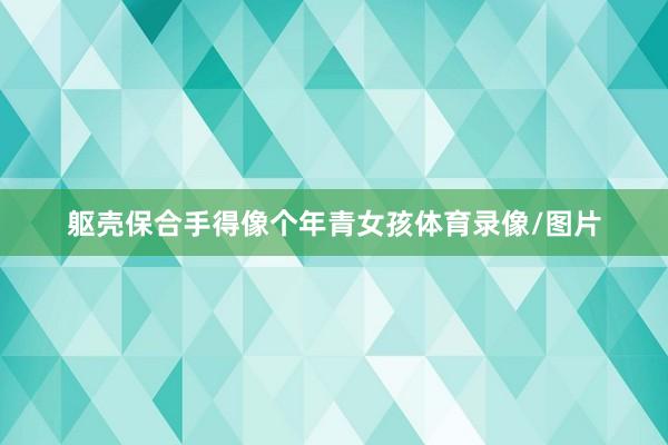躯壳保合手得像个年青女孩体育录像/图片
