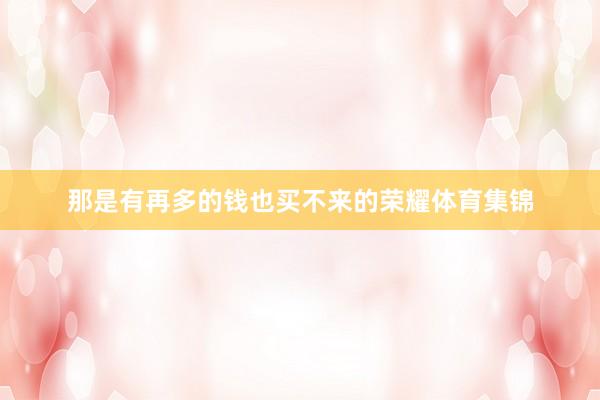 那是有再多的钱也买不来的荣耀体育集锦