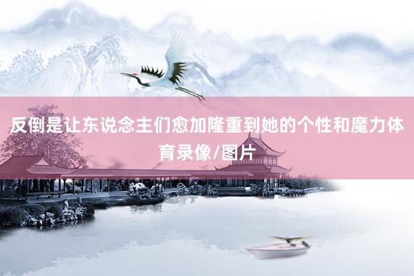 反倒是让东说念主们愈加隆重到她的个性和魔力体育录像/图片