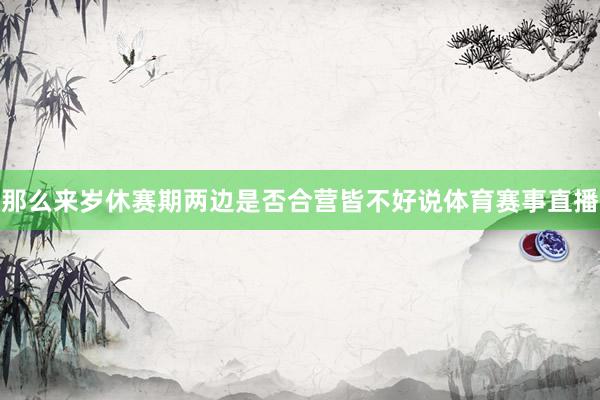 那么来岁休赛期两边是否合营皆不好说体育赛事直播