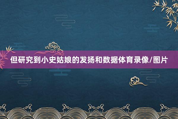 但研究到小史姑娘的发扬和数据体育录像/图片