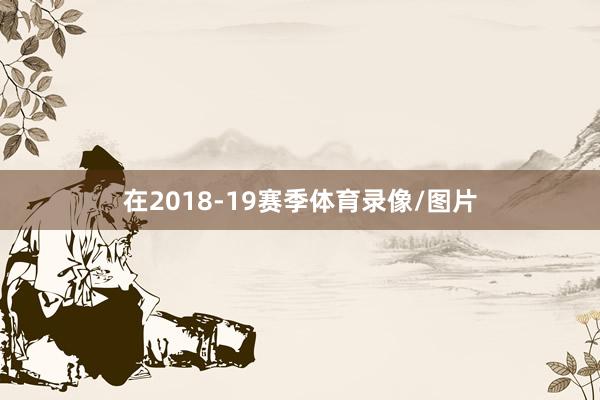 在2018-19赛季体育录像/图片