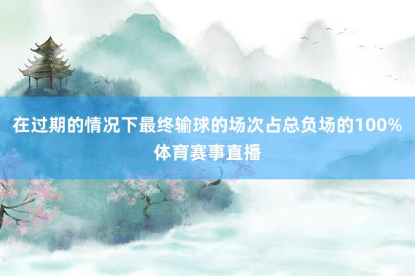 在过期的情况下最终输球的场次占总负场的100%体育赛事直播