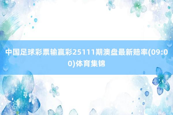 中国足球彩票输赢彩25111期澳盘最新赔率(09:00)体育集锦