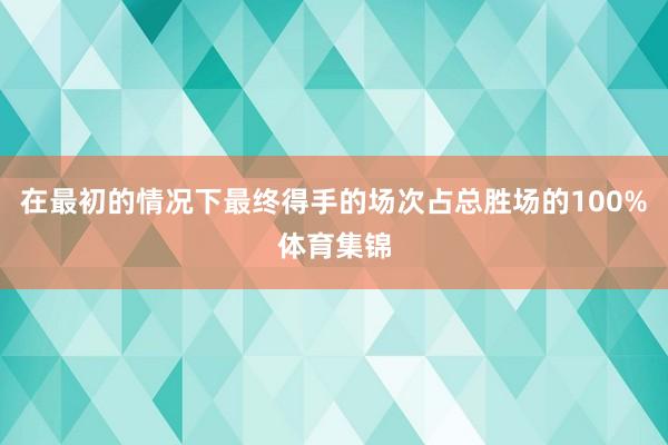 在最初的情况下最终得手的场次占总胜场的100%体育集锦