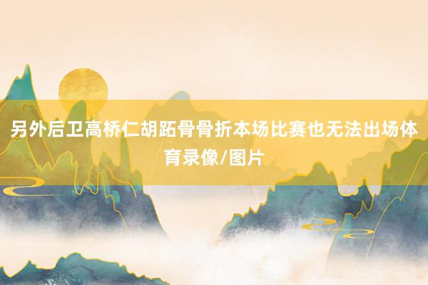 另外后卫高桥仁胡跖骨骨折本场比赛也无法出场体育录像/图片