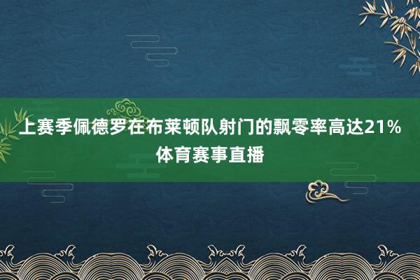 上赛季佩德罗在布莱顿队射门的飘零率高达21%体育赛事直播