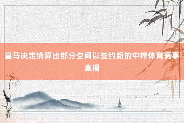 皇马决定清算出部分空间以签约新的中锋体育赛事直播