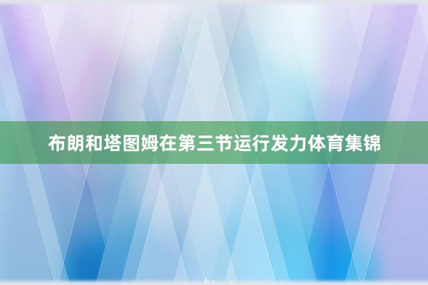 布朗和塔图姆在第三节运行发力体育集锦