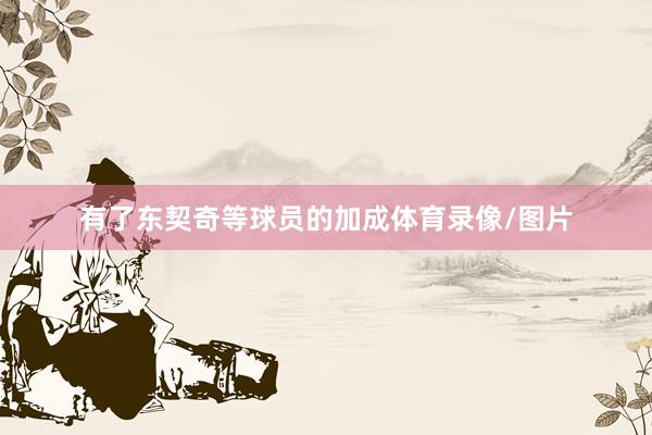 有了东契奇等球员的加成体育录像/图片