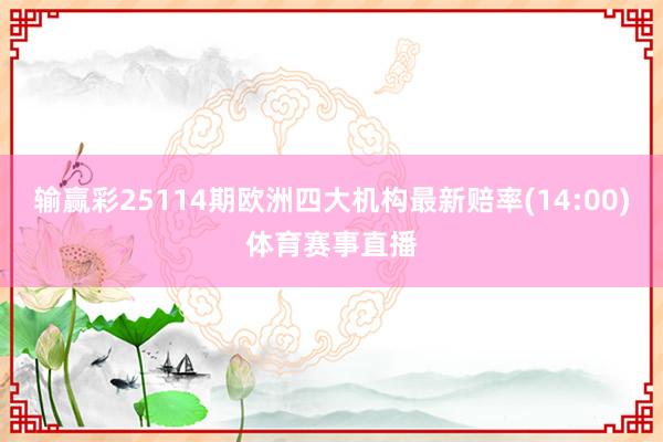输赢彩25114期欧洲四大机构最新赔率(14:00)体育赛事直播