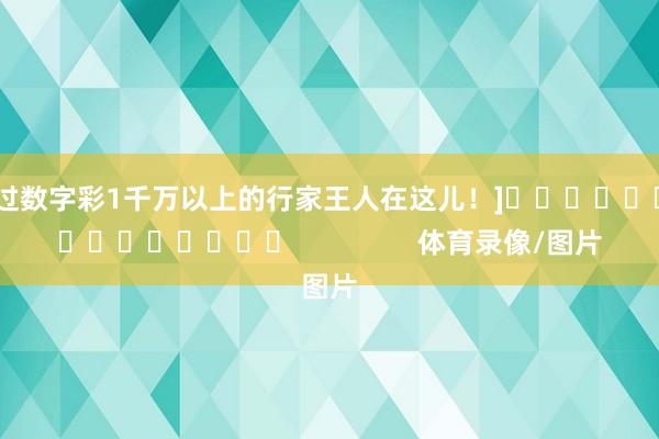 中过数字彩1千万以上的行家王人在这儿！]　　															                体育录像/图片