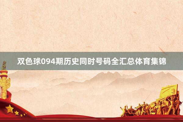 双色球094期历史同时号码全汇总体育集锦