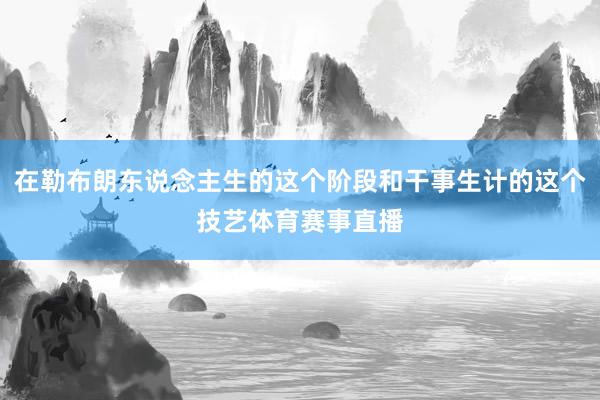 在勒布朗东说念主生的这个阶段和干事生计的这个技艺体育赛事直播