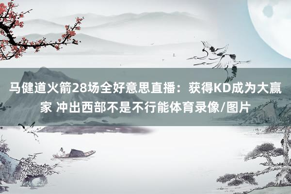 马健道火箭28场全好意思直播：获得KD成为大赢家 冲出西部不是不行能体育录像/图片