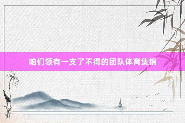 咱们领有一支了不得的团队体育集锦