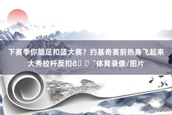 下赛季你插足扣篮大赛？约基奇赛前热身飞起来大秀拉杆反扣😯体育录像/图片