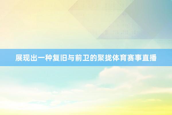 展现出一种复旧与前卫的聚拢体育赛事直播