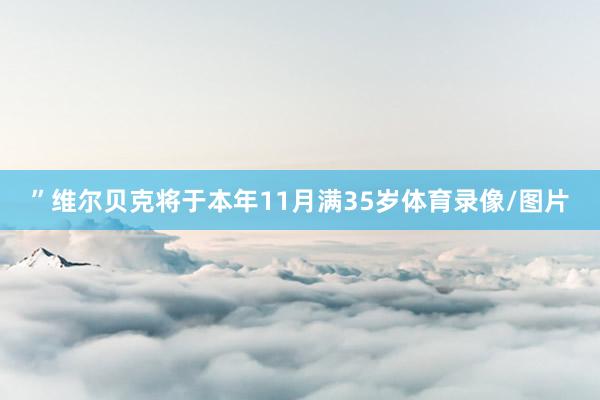 ”维尔贝克将于本年11月满35岁体育录像/图片
