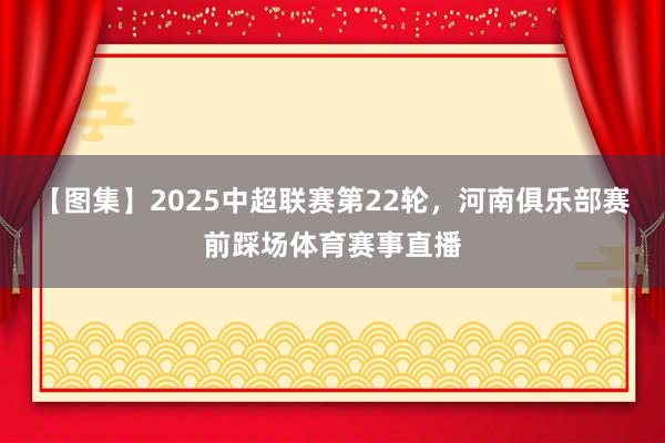 【图集】2025中超联赛第22轮，河南俱乐部赛前踩场体育赛事直播