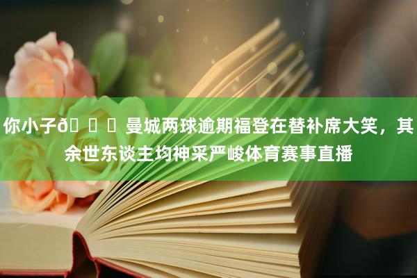 你小子😅曼城两球逾期福登在替补席大笑，其余世东谈主均神采严峻体育赛事直播