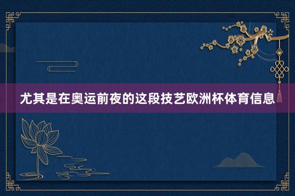 尤其是在奥运前夜的这段技艺欧洲杯体育信息