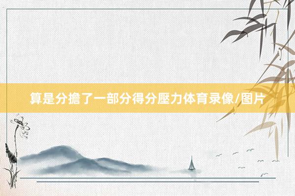 算是分擔了一部分得分壓力体育录像/图片