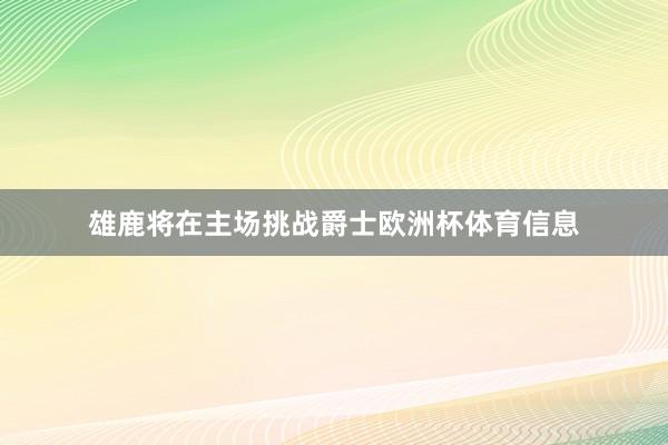 雄鹿将在主场挑战爵士欧洲杯体育信息