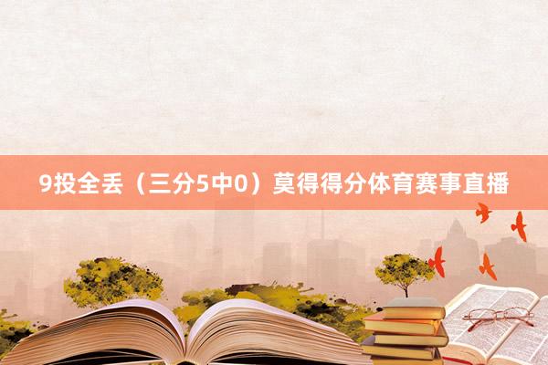 9投全丢（三分5中0）莫得得分体育赛事直播