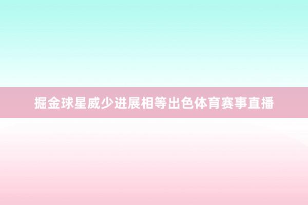 掘金球星威少进展相等出色体育赛事直播
