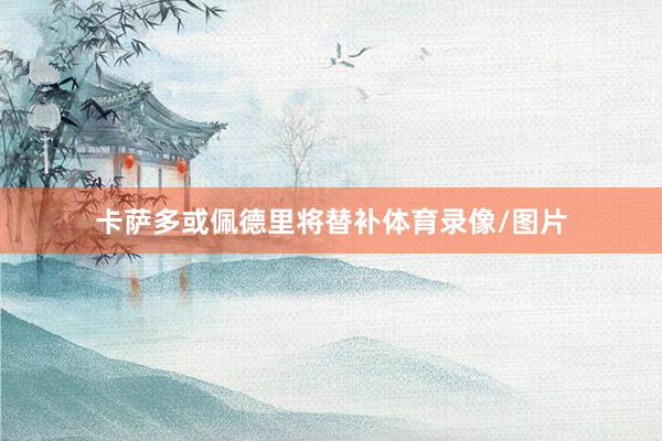 卡萨多或佩德里将替补体育录像/图片