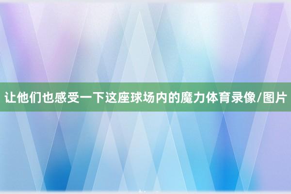让他们也感受一下这座球场内的魔力体育录像/图片
