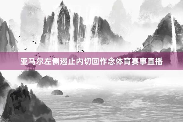 亚马尔左侧遏止内切回作念体育赛事直播