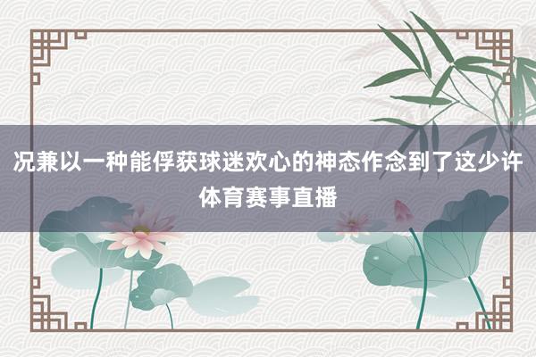 况兼以一种能俘获球迷欢心的神态作念到了这少许体育赛事直播