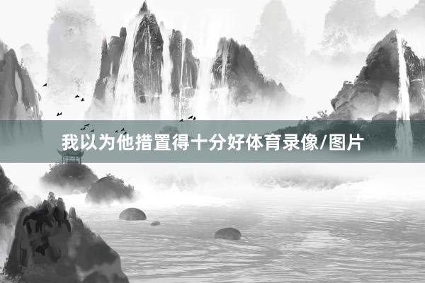 我以为他措置得十分好体育录像/图片
