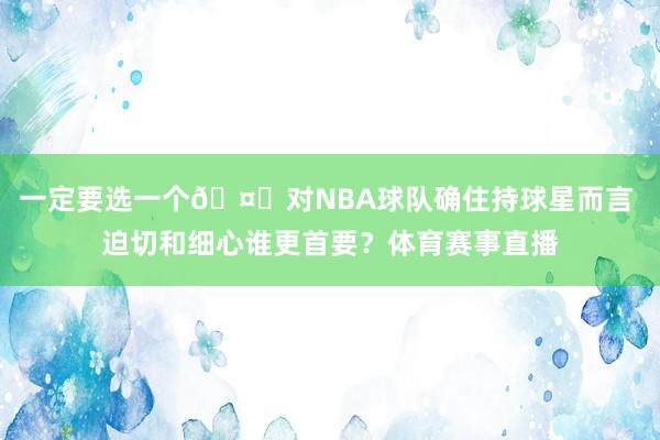 一定要选一个🤔对NBA球队确住持球星而言 迫切和细心谁更首要？体育赛事直播