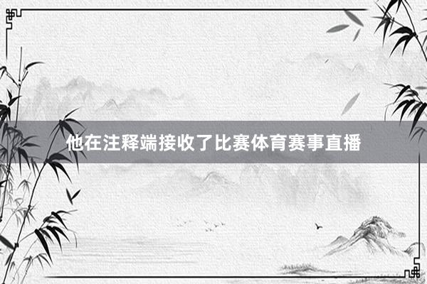 他在注释端接收了比赛体育赛事直播