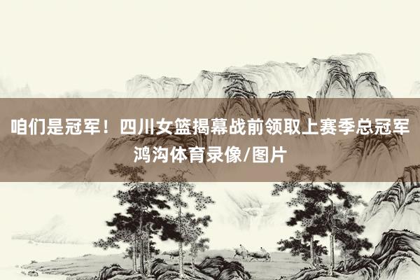 咱们是冠军！四川女篮揭幕战前领取上赛季总冠军鸿沟体育录像/图片