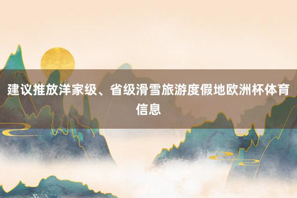 建议推放洋家级、省级滑雪旅游度假地欧洲杯体育信息